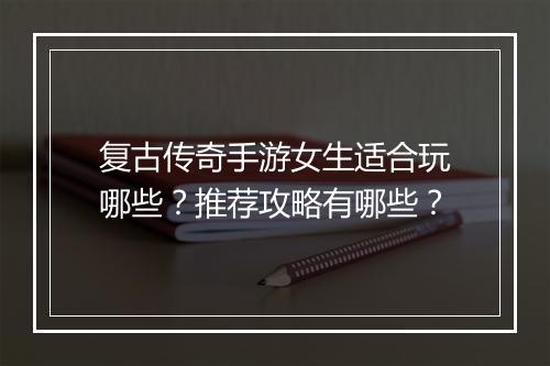 复古传奇手游女生适合玩哪些？推荐攻略有哪些？