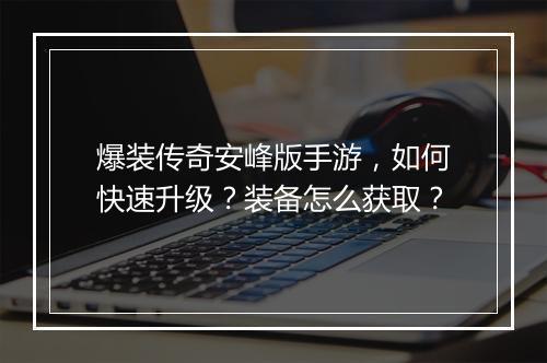 爆装传奇安峰版手游，如何快速升级？装备怎么获取？