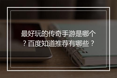最好玩的传奇手游是哪个？百度知道推荐有哪些？