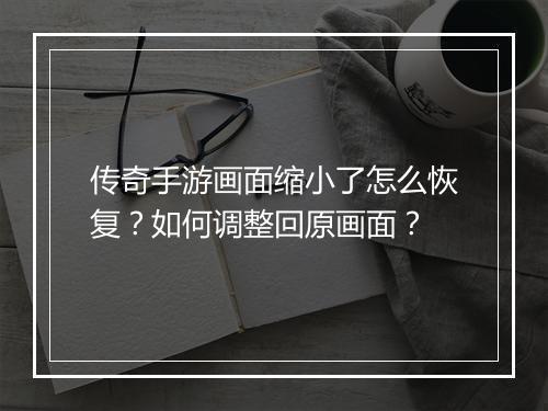 传奇手游画面缩小了怎么恢复？如何调整回原画面？