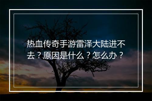 热血传奇手游雷泽大陆进不去？原因是什么？怎么办？