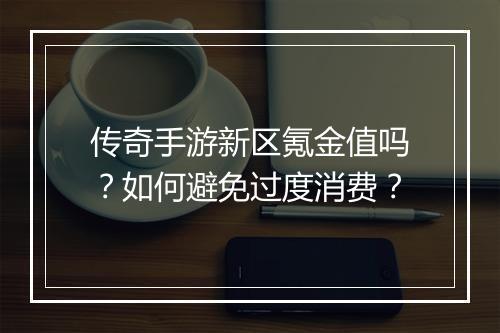 传奇手游新区氪金值吗？如何避免过度消费？