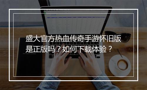盛大官方热血传奇手游怀旧版是正版吗？如何下载体验？