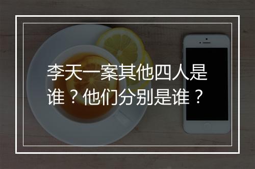李天一案其他四人是谁？他们分别是谁？