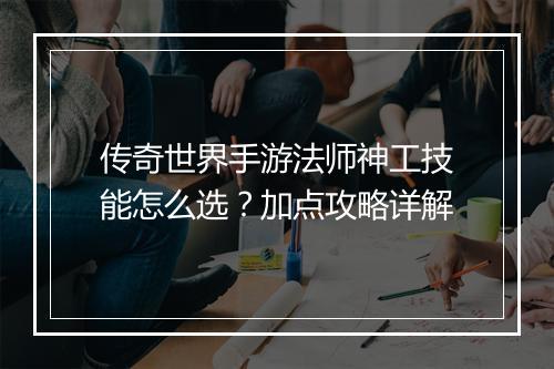传奇世界手游法师神工技能怎么选？加点攻略详解