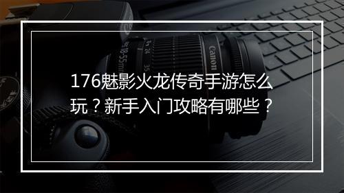 176魅影火龙传奇手游怎么玩？新手入门攻略有哪些？