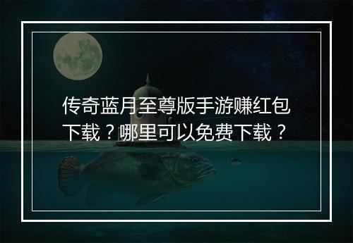 传奇蓝月至尊版手游赚红包下载？哪里可以免费下载？