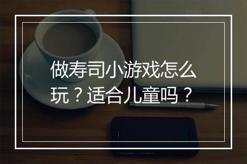 做寿司小游戏怎么玩？适合儿童吗？