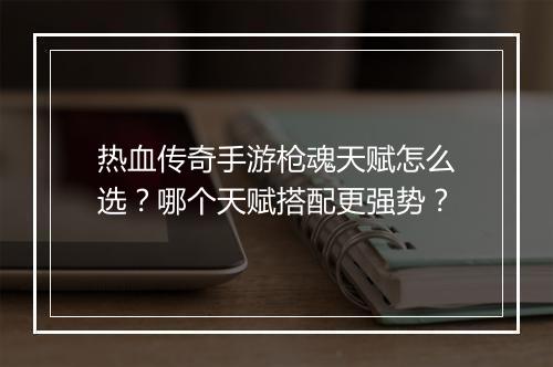 热血传奇手游枪魂天赋怎么选？哪个天赋搭配更强势？