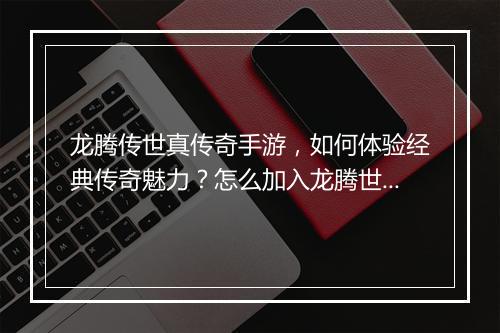 龙腾传世真传奇手游，如何体验经典传奇魅力？怎么加入龙腾世界？