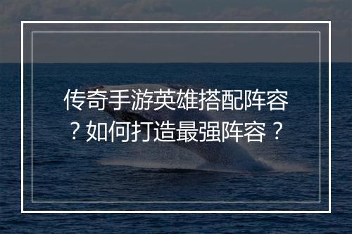 传奇手游英雄搭配阵容？如何打造最强阵容？
