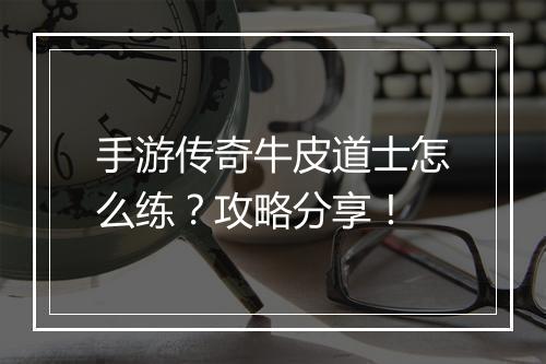 手游传奇牛皮道士怎么练？攻略分享！