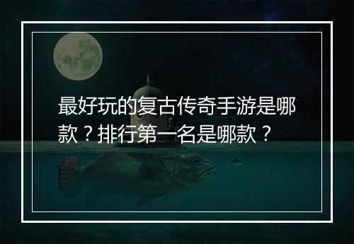 最好玩的复古传奇手游是哪款？排行第一名是哪款？