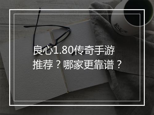 良心1.80传奇手游推荐？哪家更靠谱？