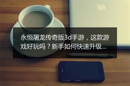 永恒屠龙传奇版3d手游，这款游戏好玩吗？新手如何快速升级？