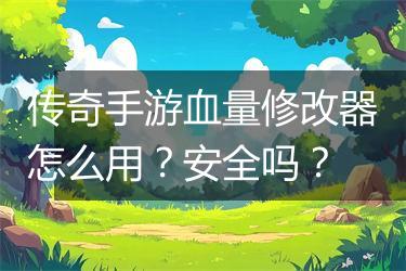 传奇手游血量修改器怎么用？安全吗？