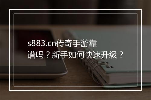 s883.cn传奇手游靠谱吗？新手如何快速升级？