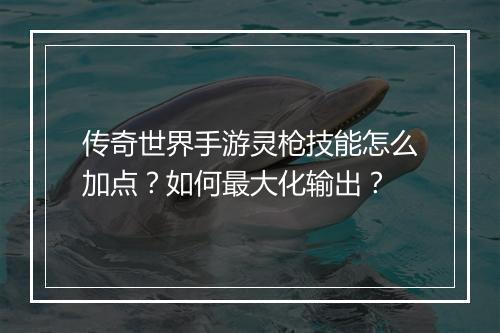 传奇世界手游灵枪技能怎么加点？如何最大化输出？