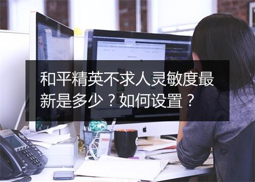 和平精英不求人灵敏度最新是多少？如何设置？