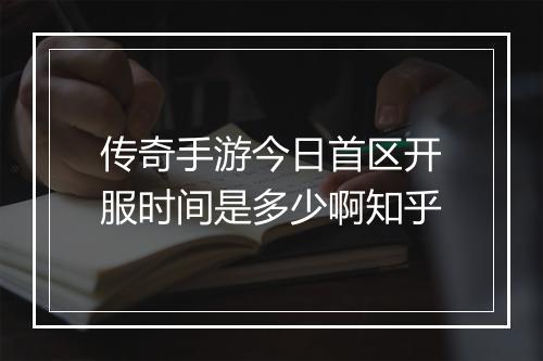 传奇手游今日首区开服时间是多少啊知乎