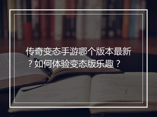 传奇变态手游哪个版本最新？如何体验变态版乐趣？