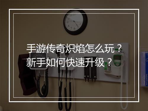 手游传奇炽焰怎么玩？新手如何快速升级？