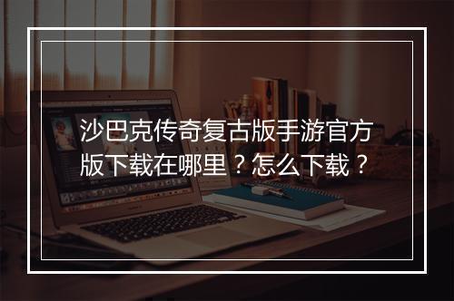 沙巴克传奇复古版手游官方版下载在哪里？怎么下载？