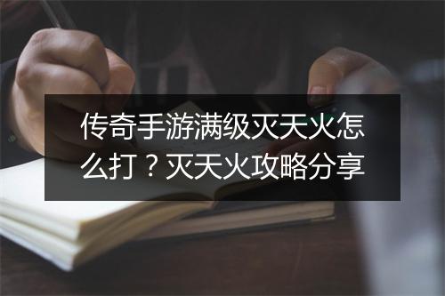 传奇手游满级灭天火怎么打？灭天火攻略分享