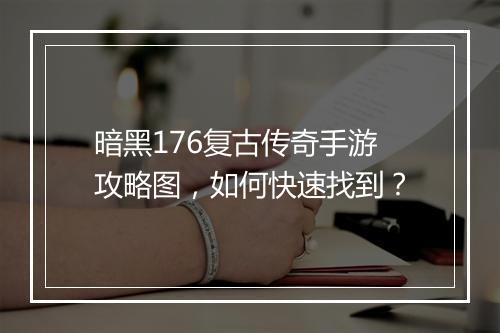 暗黑176复古传奇手游攻略图，如何快速找到？