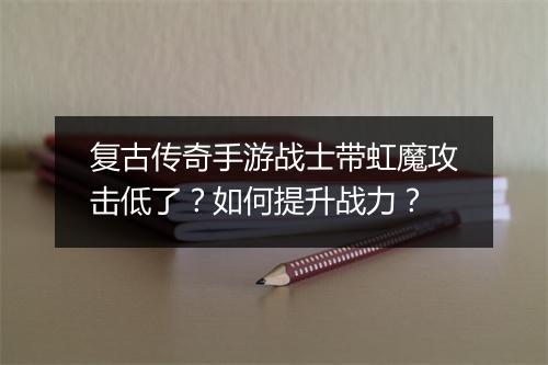 复古传奇手游战士带虹魔攻击低了？如何提升战力？