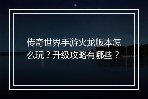 传奇世界手游火龙版本怎么玩？升级攻略有哪些？