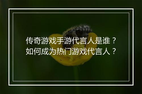 传奇游戏手游代言人是谁？如何成为热门游戏代言人？