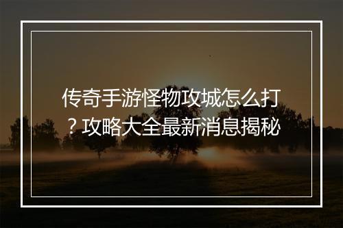 传奇手游怪物攻城怎么打？攻略大全最新消息揭秘