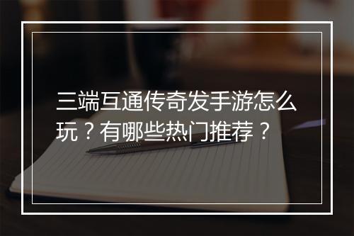 三端互通传奇发手游怎么玩？有哪些热门推荐？