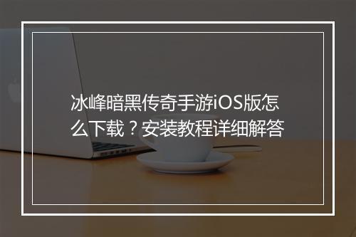 冰峰暗黑传奇手游iOS版怎么下载？安装教程详细解答