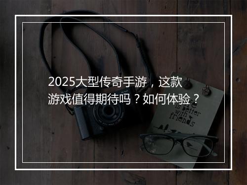2025大型传奇手游，这款游戏值得期待吗？如何体验？