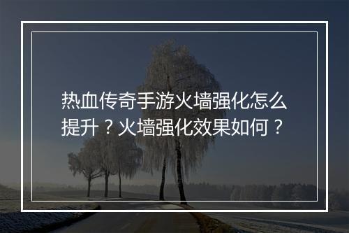 热血传奇手游火墙强化怎么提升？火墙强化效果如何？