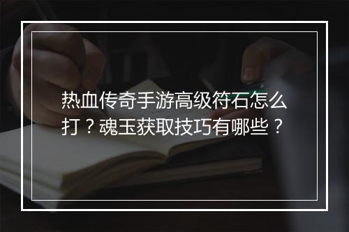 热血传奇手游高级符石怎么打？魂玉获取技巧有哪些？