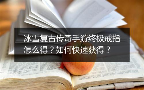 冰雪复古传奇手游终极戒指怎么得？如何快速获得？
