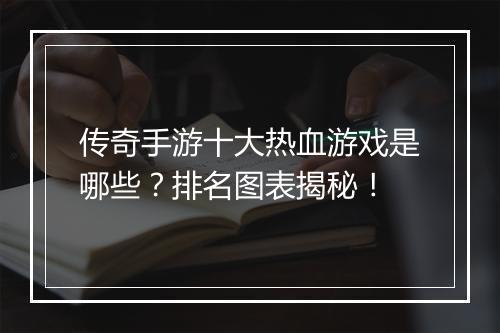 传奇手游十大热血游戏是哪些？排名图表揭秘！