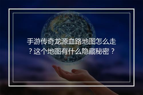 手游传奇龙源血路地图怎么走？这个地图有什么隐藏秘密？