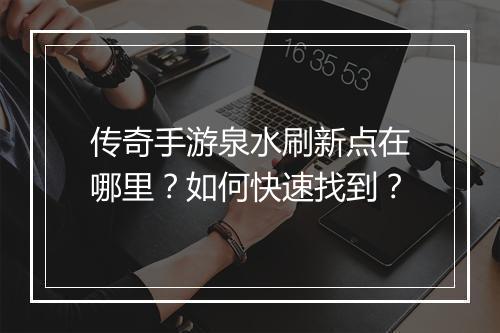 传奇手游泉水刷新点在哪里？如何快速找到？