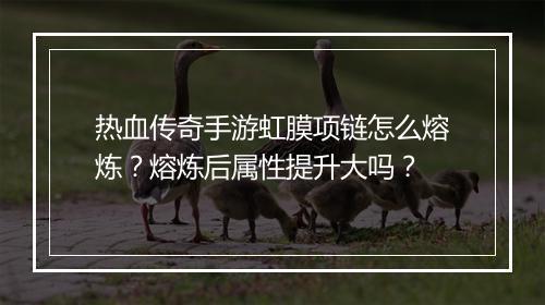 热血传奇手游虹膜项链怎么熔炼？熔炼后属性提升大吗？