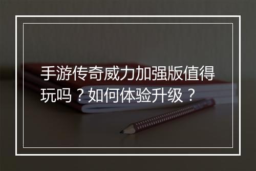 手游传奇威力加强版值得玩吗？如何体验升级？