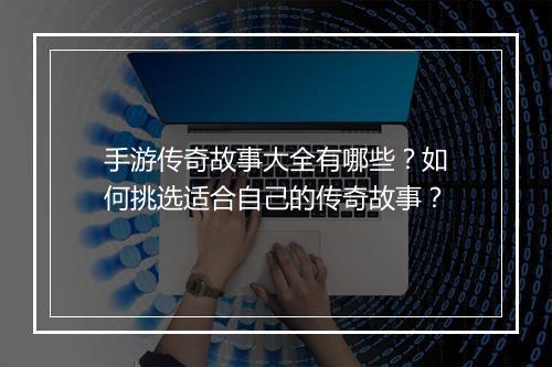 手游传奇故事大全有哪些？如何挑选适合自己的传奇故事？