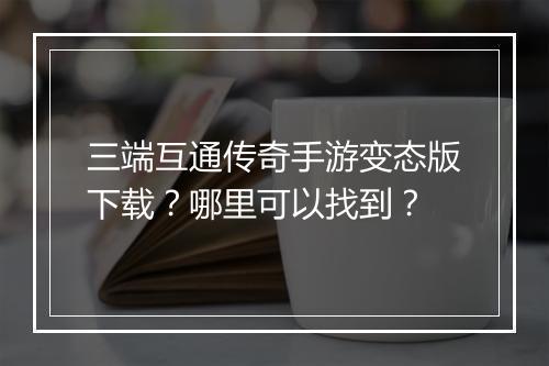 三端互通传奇手游变态版下载？哪里可以找到？
