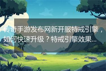 传奇手游发布网新开服特戒引擎，如何快速升级？特戒引擎效果好吗？