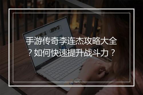 手游传奇李连杰攻略大全？如何快速提升战斗力？