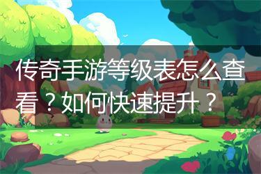 传奇手游等级表怎么查看？如何快速提升？