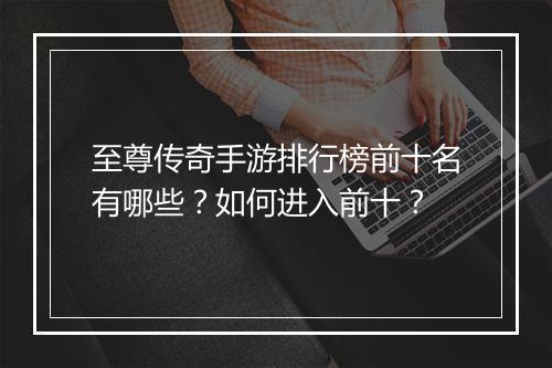 至尊传奇手游排行榜前十名有哪些？如何进入前十？